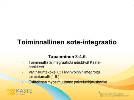 Toiminnallinen sote-integraatio Tapaaminen 3-4.6. -Toiminnallista integraatiota edistävät Kaste- hankkeet -VM:n kuntakokeilut: Hyvinvoinnin integroitu.