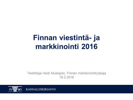 KANSALLISKIRJASTO Finnan viestintä- ja markkinointi 2016 Tiedottaja Heidi Mustajoki, Finnan markkinointityöpaja 18.2.2016.