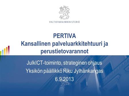 PERTIVA Kansallinen palveluarkkitehtuuri ja perustietovarannot JulkICT-toiminto, strateginen ohjaus Yksikön päällikkö Riku Jylhänkangas 6.9.2013.