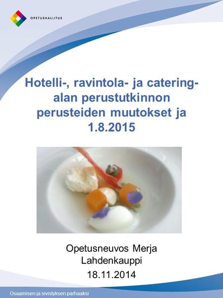 Osaamisen ja sivistyksen parhaaksi Hotelli-, ravintola- ja catering- alan perustutkinnon perusteiden muutokset ja 1.8.2015 Opetusneuvos Merja Lahdenkauppi.