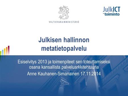 Julkisen hallinnon metatietopalvelu Esiselvitys 2013 ja toimenpiteet sen toteuttamiseksi osana kansallista palveluarkkitehtuuria Anne Kauhanen-Simanainen.