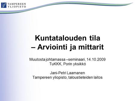 Kuntatalouden tila – Arviointi ja mittarit Muutosta johtamassa –seminaari, 14.10.2009 TuKKK, Porin yksikkö Jani-Petri Laamanen Tampereen yliopisto, taloustieteiden.