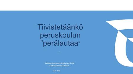 Tiivistetäänkö peruskoulun ”perälautaa ” - Sivistystoimensuunnittelija Lea Goyal Keski-Suomen ELY-keskus 14.11 2015.