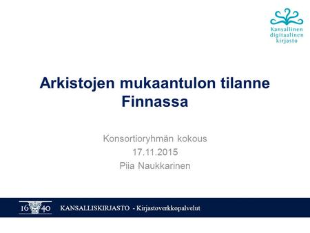 KANSALLISKIRJASTO - Kirjastoverkkopalvelut Arkistojen mukaantulon tilanne Finnassa Konsortioryhmän kokous 17.11.2015 Piia Naukkarinen.