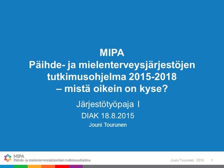 MIPA Päihde- ja mielenterveysjärjestöjen tutkimusohjelma 2015-2018 – mistä oikein on kyse? Järjestötyöpaja I DIAK 18.8.2015 Jouni Tourunen 2015Jouni Tourunen1.