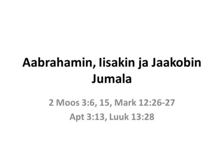 Aabrahamin, Iisakin ja Jaakobin Jumala 2 Moos 3:6, 15, Mark 12:26-27 Apt 3:13, Luuk 13:28.