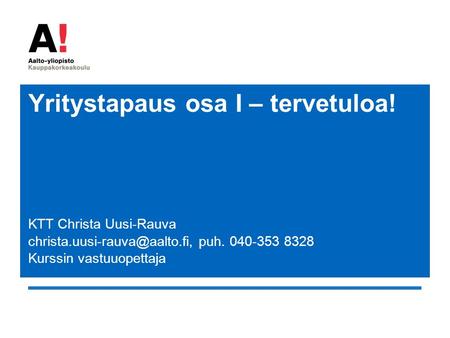 Yritystapaus osa I – tervetuloa! KTT Christa Uusi-Rauva puh. 040-353 8328 Kurssin vastuuopettaja.