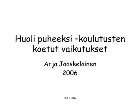AJ 2006 Huoli puheeksi –koulutusten koetut vaikutukset Arja Jääskeläinen 2006.