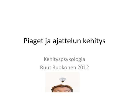 Piaget ja ajattelun kehitys Kehityspsykologia Ruut Ruokonen 2012.
