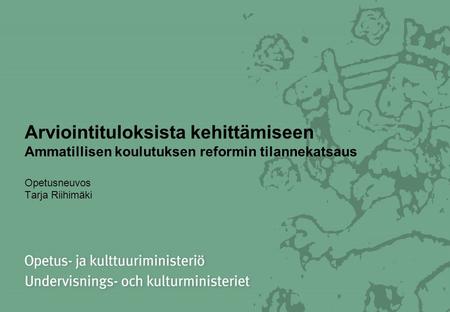 Arviointituloksista kehittämiseen Ammatillisen koulutuksen reformin tilannekatsaus Opetusneuvos Tarja Riihimäki.