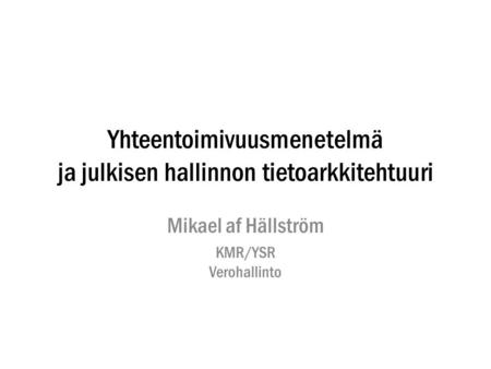 Yhteentoimivuusmenetelmä ja julkisen hallinnon tietoarkkitehtuuri Mikael af Hällström KMR/YSR Verohallinto.