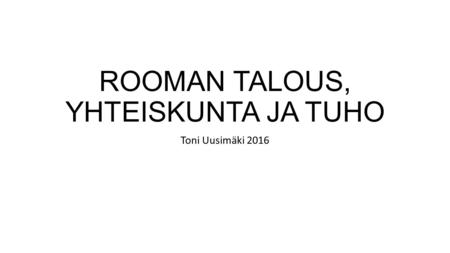 ROOMAN TALOUS, YHTEISKUNTA JA TUHO Toni Uusimäki 2016.