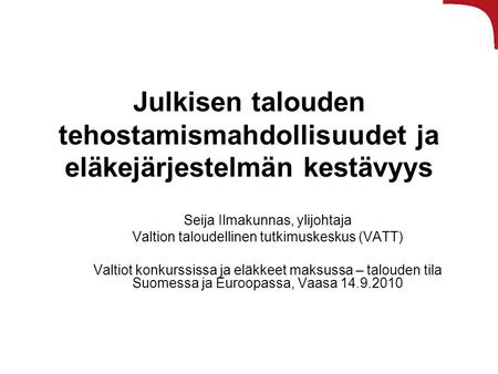Julkisen talouden tehostamismahdollisuudet ja eläkejärjestelmän kestävyys Seija Ilmakunnas, ylijohtaja Valtion taloudellinen tutkimuskeskus (VATT) Valtiot.