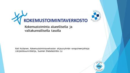 Kati Multanen, Kokemustoimintaverkoston ohjausryhmän varapuheenjohtaja (Järjestösuunnittelija, Suomen Diabetesliitto ry) Kokemustoiminta alueellisella.