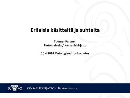 1 Erilaisia käsitteitä ja suhteita Tuomas Palonen Finto-palvelu / Kansalliskirjasto Ontologiaeditorikoulutus.