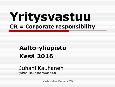 Yritysvastuu CR = Corporate responsibility Aalto-yliopisto Kesä 2016 copyright Juhani Kauhanen 2016 Juhani Kauhanen