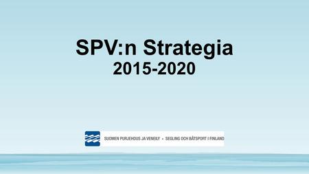 SPV:n Strategia Visio 2020 o Järjestäytynyt veneily on tavoiteltua. o Veneurheilu tuo kansainvälistä mainetta ja menestystä.