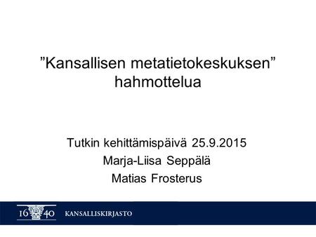 ”Kansallisen metatietokeskuksen” hahmottelua Tutkin kehittämispäivä Marja-Liisa Seppälä Matias Frosterus.