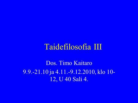 Taidefilosofia III Dos. Timo Kaitaro 9.9.-21.10 ja 4.11.-9.12.2010, klo 10- 12, U 40 Sali 4.