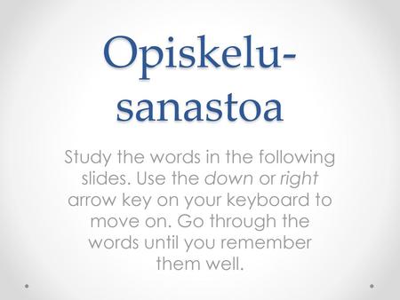 Opiskelu-sanastoa Study the words in the following slides. Use the down or right arrow key on your keyboard to move on. Go through the words until you.