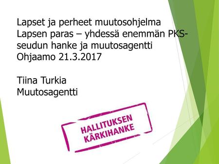 Lapset ja perheet muutosohjelma Lapsen paras – yhdessä enemmän PKS- seudun hanke ja muutosagentti Ohjaamo 21.3.2017 Tiina Turkia Muutosagentti.