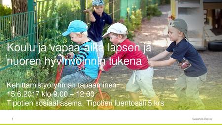 Koulu ja vapaa-aika lapsen ja nuoren hyvinvoinnin tukena Kehittämistyöryhmän tapaaminen 15.6.2017 klo 9.00 – 12.00 Tipotien sosiaaliasema, Tipotien luentosali.