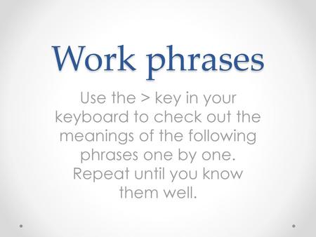 Work phrases Use the > key in your keyboard to check out the meanings of the following phrases one by one. Repeat until you know them well.