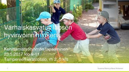 Varhaiskasvatus lapsen hyvinvoinnin tukena Kehittämistyöryhmän tapaaminen 23.5.2017 klo 9-11 Tampereen virastotalo, rh 2, 5 krs Susanna Raivio ja Maria.