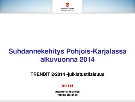 Suhdannekehitys Pohjois-Karjalassa alkuvuonna 2014 TRENDIT 2/2014 -julkistustilaisuus 041114 maakunta-asiamies Kimmo Niiranen.
