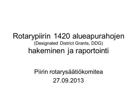 Rotarypiirin 1420 alueapurahojen (Designated District Grants, DDG) hakeminen ja raportointi Piirin rotarysäätiökomitea 27.09.2013.