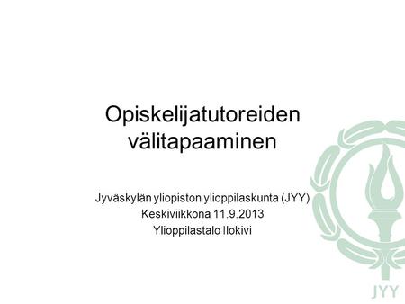 Opiskelijatutoreiden välitapaaminen Jyväskylän yliopiston ylioppilaskunta (JYY) Keskiviikkona 11.9.2013 Ylioppilastalo Ilokivi.