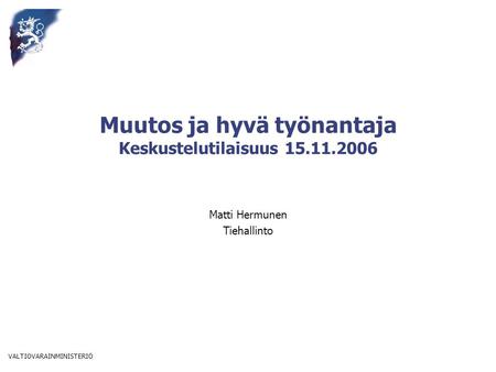 VALTIOVARAINMINISTERIÖ Muutos ja hyvä työnantaja Keskustelutilaisuus 15.11.2006 Matti Hermunen Tiehallinto.
