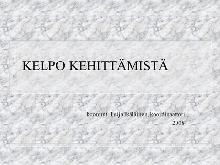 KELPO KEHITTÄMISTÄ koonnut: Tuija Ikäläinen, koordinaattori 2008.