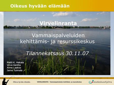 Oikeus hyvään elämään Virvelinranta Vammaispalveluiden kehittämis- ja resurssikeskus Tilannekatsaus 30.11.07 Matti K. Hakala Virve Kentta Anne Laakso.