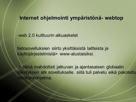 Internet ohjelmointi ympäristönä- webtop -web 2.0 kulttuurin alkuaskelet tietosovelluksien siirto yksittäisistä laitteista ja käyttöjärjestelmistä> www-alustaisiksi.