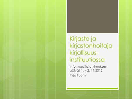 Kirjasto ja kirjastonhoitaja kirjallisuus- instituutiossa Informaatiotutkimuksen päivät 1. – 2. 11.2012 Pirjo Tuomi.