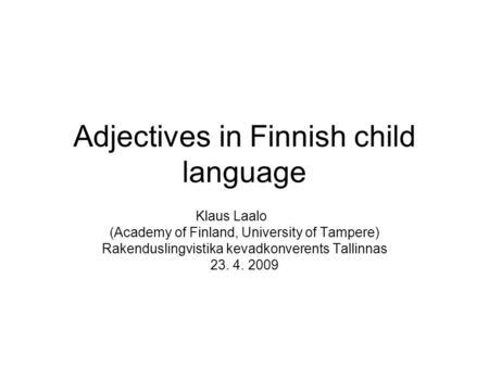 Adjectives in Finnish child language Klaus Laalo (Academy of Finland, University of Tampere) Rakenduslingvistika kevadkonverents Tallinnas 23. 4. 2009.