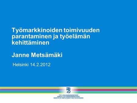 Työmarkkinoiden toimivuuden parantaminen ja työelämän kehittäminen Janne Metsämäki Helsinki 14.2.2012.