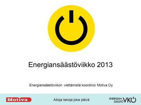 Aitoja tekoja joka päivä Energiansäästöviikko 2013 Energiansäästöviikon viettämistä koordinoi Motiva Oy.