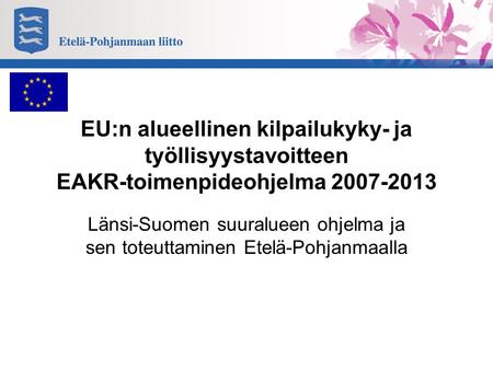 EU:n alueellinen kilpailukyky- ja työllisyystavoitteen EAKR-toimenpideohjelma 2007-2013 Länsi-Suomen suuralueen ohjelma ja sen toteuttaminen Etelä-Pohjanmaalla.