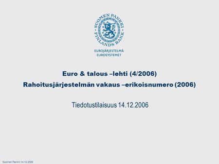 Suomen Pankki 14.12.2006 Euro & talous –lehti (4/2006) Rahoitusjärjestelmän vakaus –erikoisnumero (2006) Tiedotustilaisuus 14.12.2006.