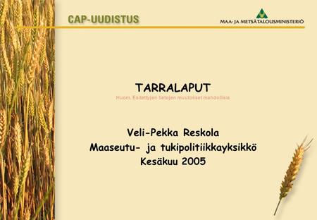 TARRALAPUT Huom. Esitettyjen tietojen muutokset mahdollisia Veli-Pekka Reskola Maaseutu- ja tukipolitiikkayksikkö Kesäkuu 2005.