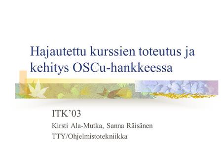 Hajautettu kurssien toteutus ja kehitys OSCu-hankkeessa ITK’03 Kirsti Ala-Mutka, Sanna Räisänen TTY/Ohjelmistotekniikka.