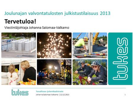 • Turvallisuus- ja kemikaalivirasto Johanna Salomaa-Valkamo | 12.12.2013 1 Joulunajan valvontatulosten julkistustilaisuus 2013 Tervetuloa! Viestintäjohtaja.