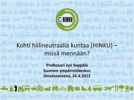 Kohti hiilineutraalia kuntaa (HINKU) – missä mennään? Professori Jyri Seppälä Suomen ympäristökeskus Ilmastoareena, 24.4.2012.