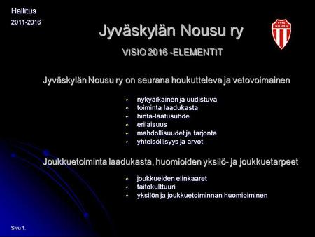 Jyväskylän Nousu ry Sivu 1. Hallitus2011-2016 VISIO 2016 -ELEMENTIT Jyväskylän Nousu ry on seurana houkutteleva ja vetovoimainen nykyaikainen ja uudistuva.