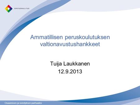 Osaamisen ja sivistyksen parhaaksi Ammatillisen peruskoulutuksen valtionavustushankkeet Tuija Laukkanen 12.9.2013.