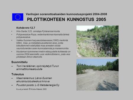 Vanhojen soranottoalueiden kunnostusprojekti 2004-2008 PILOTTIKOHTEEN KUNNOSTUS 2005 Kohde nro 12.7 •Hirs-Santa 3:25, omistaja Pyhärannan kunta. •Pohjavesialue.