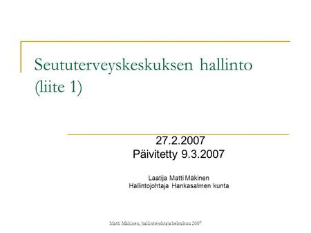 Matti Mäkinen, hallintojohtaja helmikuu 2007 Seututerveyskeskuksen hallinto (liite 1) 27.2.2007 Päivitetty 9.3.2007 Laatija Matti Mäkinen Hallintojohtaja.