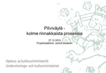 Pilviväylä - kolme rinnakkaista prosessia 27.12.2013 Projektipäällikkö Jarkko Moilanen.